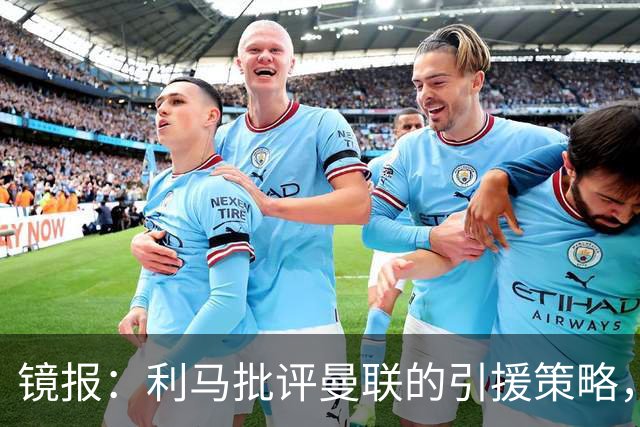 镜报：利马批评曼联的引援策略，但他也是这个问题的一部分